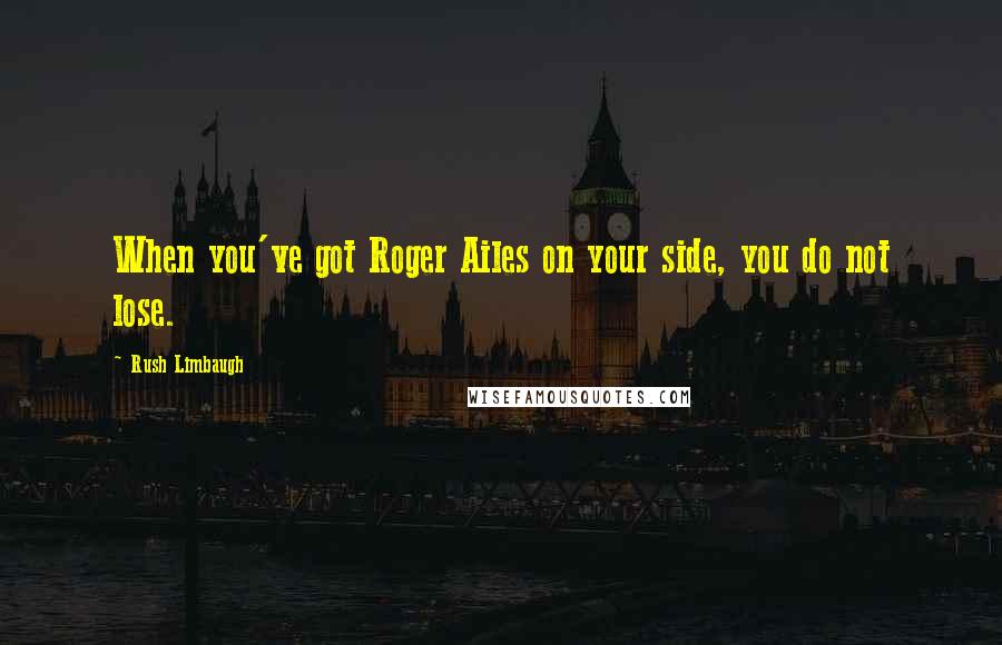 Rush Limbaugh Quotes: When you've got Roger Ailes on your side, you do not lose.