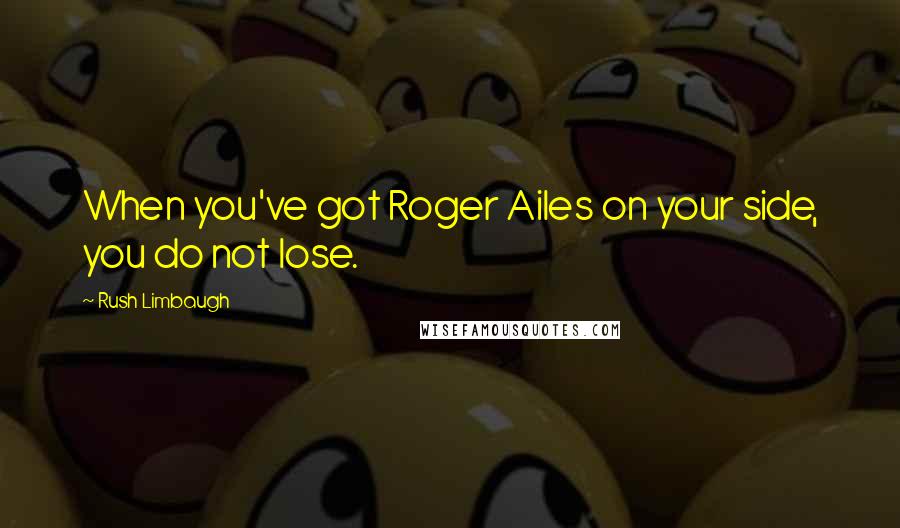 Rush Limbaugh Quotes: When you've got Roger Ailes on your side, you do not lose.