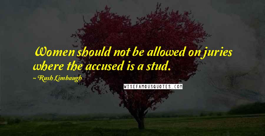 Rush Limbaugh Quotes: Women should not be allowed on juries where the accused is a stud.