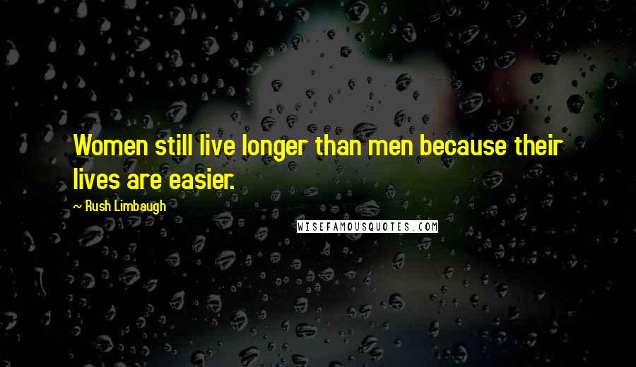 Rush Limbaugh Quotes: Women still live longer than men because their lives are easier.