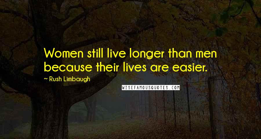 Rush Limbaugh Quotes: Women still live longer than men because their lives are easier.