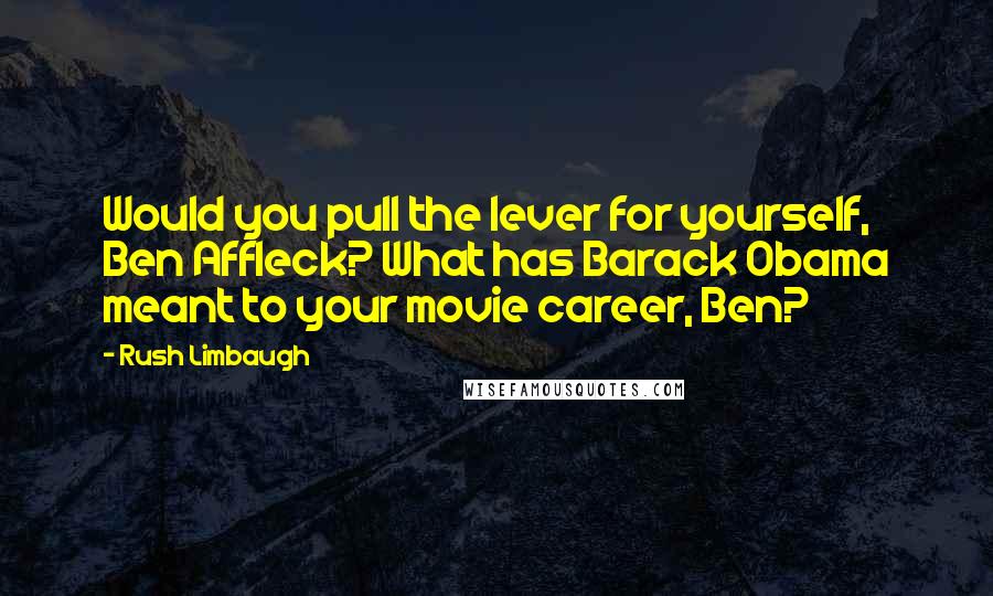 Rush Limbaugh Quotes: Would you pull the lever for yourself, Ben Affleck? What has Barack Obama meant to your movie career, Ben?