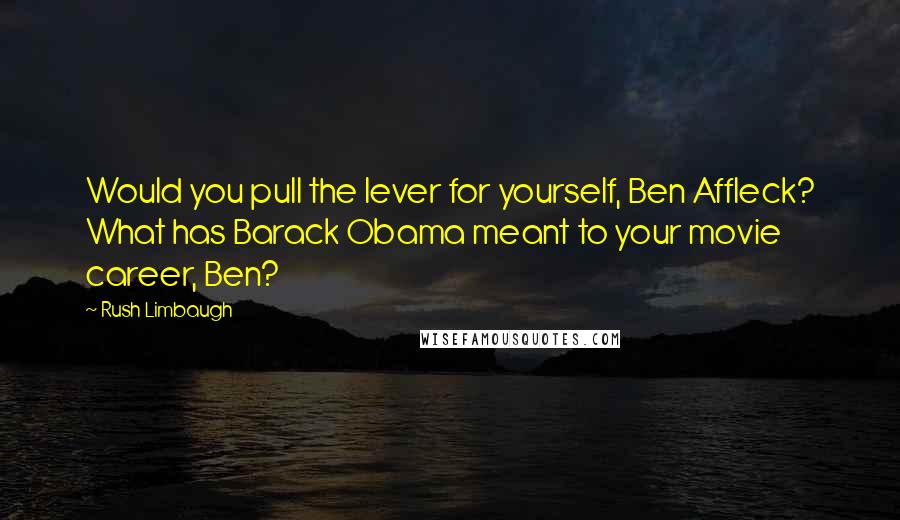 Rush Limbaugh Quotes: Would you pull the lever for yourself, Ben Affleck? What has Barack Obama meant to your movie career, Ben?