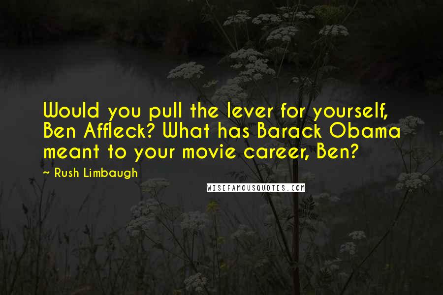 Rush Limbaugh Quotes: Would you pull the lever for yourself, Ben Affleck? What has Barack Obama meant to your movie career, Ben?