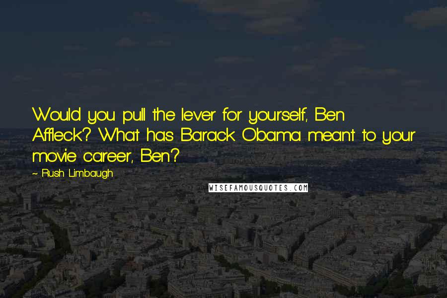 Rush Limbaugh Quotes: Would you pull the lever for yourself, Ben Affleck? What has Barack Obama meant to your movie career, Ben?