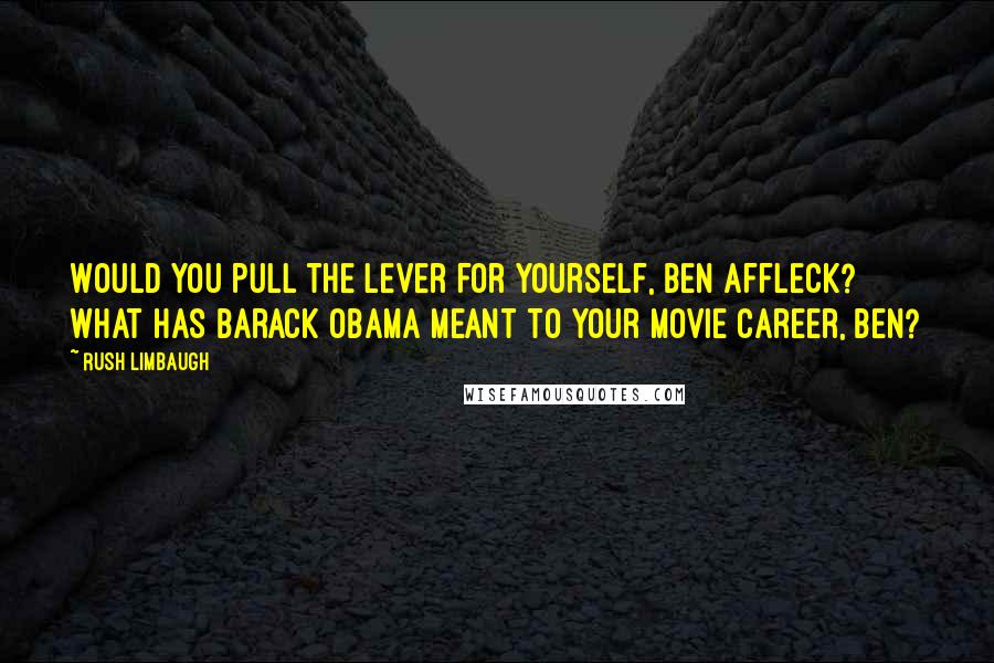 Rush Limbaugh Quotes: Would you pull the lever for yourself, Ben Affleck? What has Barack Obama meant to your movie career, Ben?