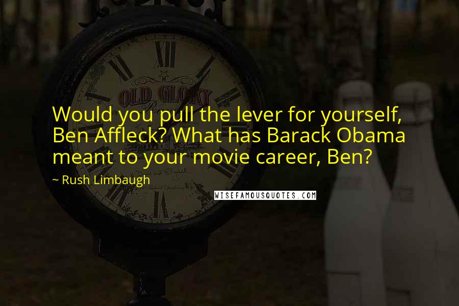 Rush Limbaugh Quotes: Would you pull the lever for yourself, Ben Affleck? What has Barack Obama meant to your movie career, Ben?