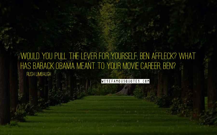 Rush Limbaugh Quotes: Would you pull the lever for yourself, Ben Affleck? What has Barack Obama meant to your movie career, Ben?