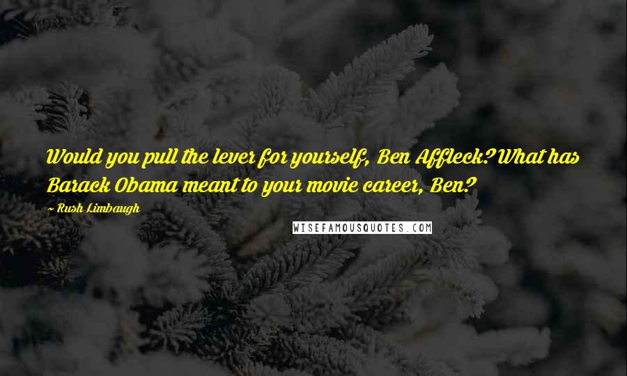 Rush Limbaugh Quotes: Would you pull the lever for yourself, Ben Affleck? What has Barack Obama meant to your movie career, Ben?