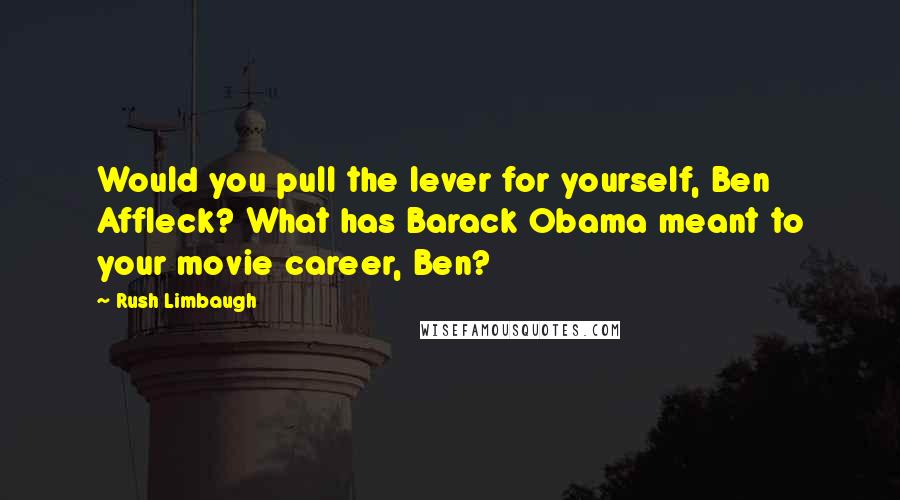 Rush Limbaugh Quotes: Would you pull the lever for yourself, Ben Affleck? What has Barack Obama meant to your movie career, Ben?