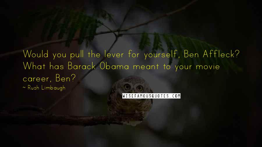 Rush Limbaugh Quotes: Would you pull the lever for yourself, Ben Affleck? What has Barack Obama meant to your movie career, Ben?