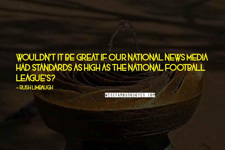 Rush Limbaugh Quotes: Wouldn't it be great if our national news media had standards as high as the National Football League's?