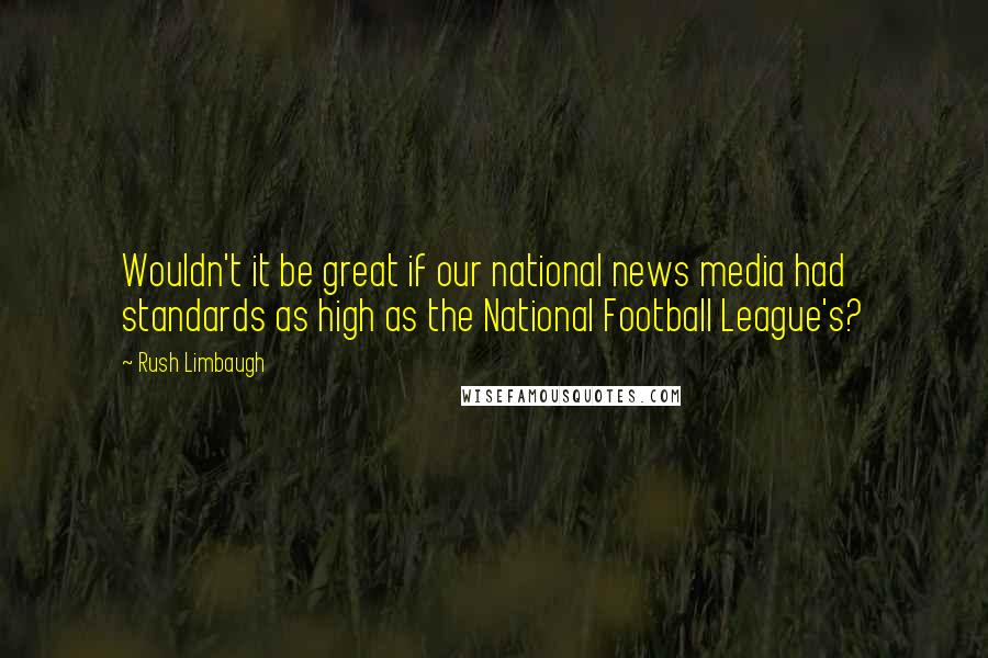 Rush Limbaugh Quotes: Wouldn't it be great if our national news media had standards as high as the National Football League's?