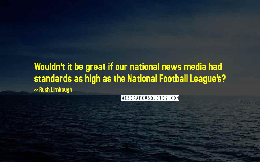 Rush Limbaugh Quotes: Wouldn't it be great if our national news media had standards as high as the National Football League's?