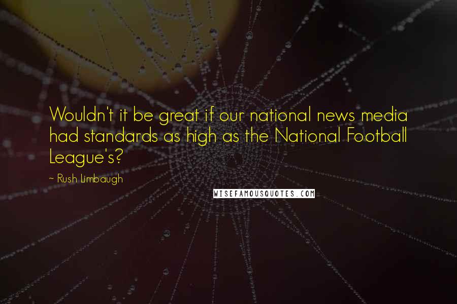 Rush Limbaugh Quotes: Wouldn't it be great if our national news media had standards as high as the National Football League's?