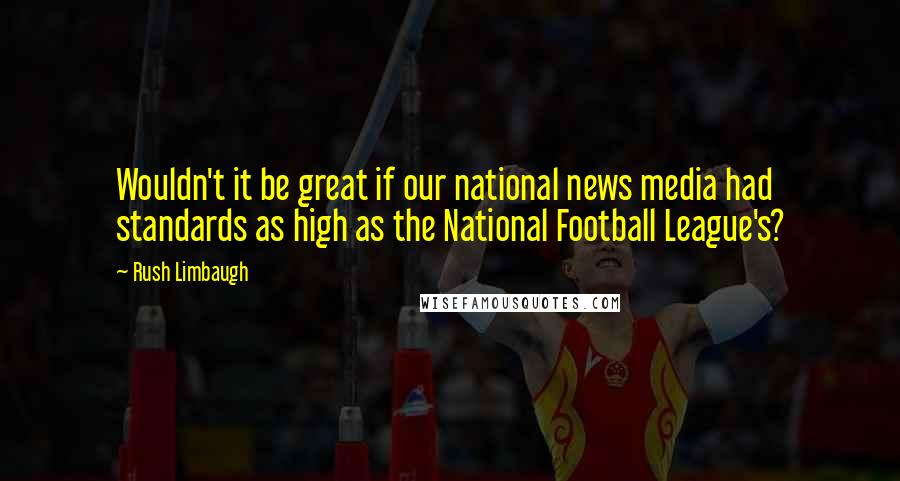 Rush Limbaugh Quotes: Wouldn't it be great if our national news media had standards as high as the National Football League's?