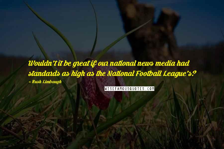 Rush Limbaugh Quotes: Wouldn't it be great if our national news media had standards as high as the National Football League's?