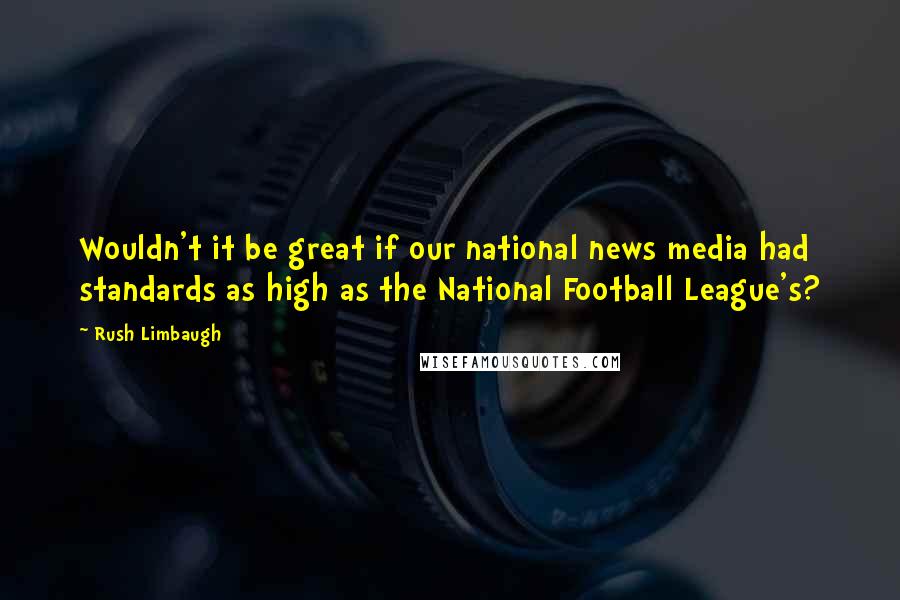 Rush Limbaugh Quotes: Wouldn't it be great if our national news media had standards as high as the National Football League's?