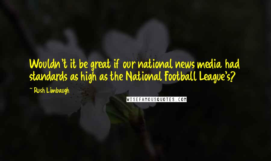Rush Limbaugh Quotes: Wouldn't it be great if our national news media had standards as high as the National Football League's?