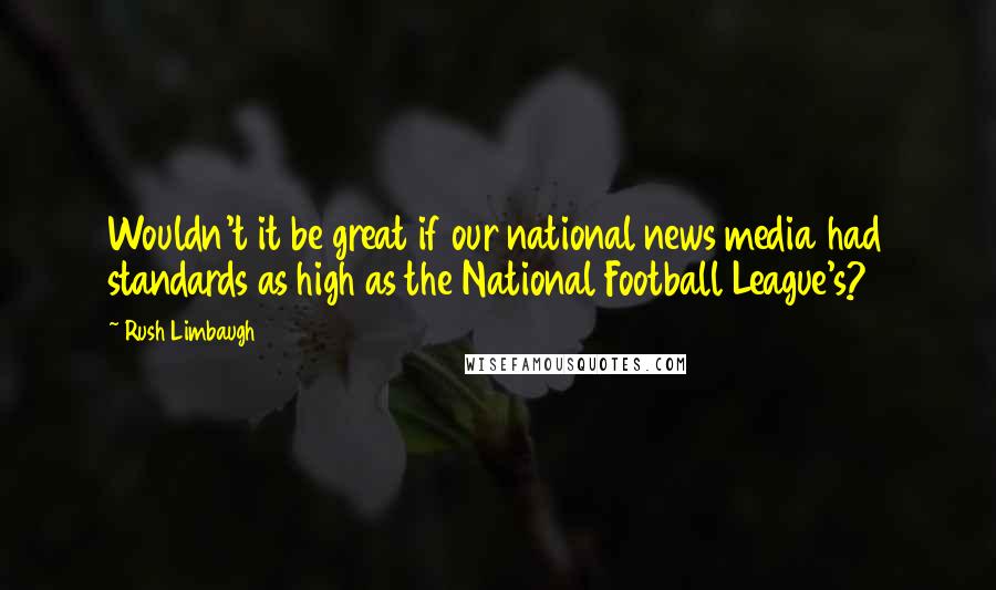 Rush Limbaugh Quotes: Wouldn't it be great if our national news media had standards as high as the National Football League's?