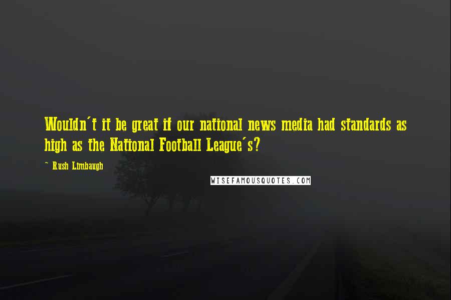 Rush Limbaugh Quotes: Wouldn't it be great if our national news media had standards as high as the National Football League's?