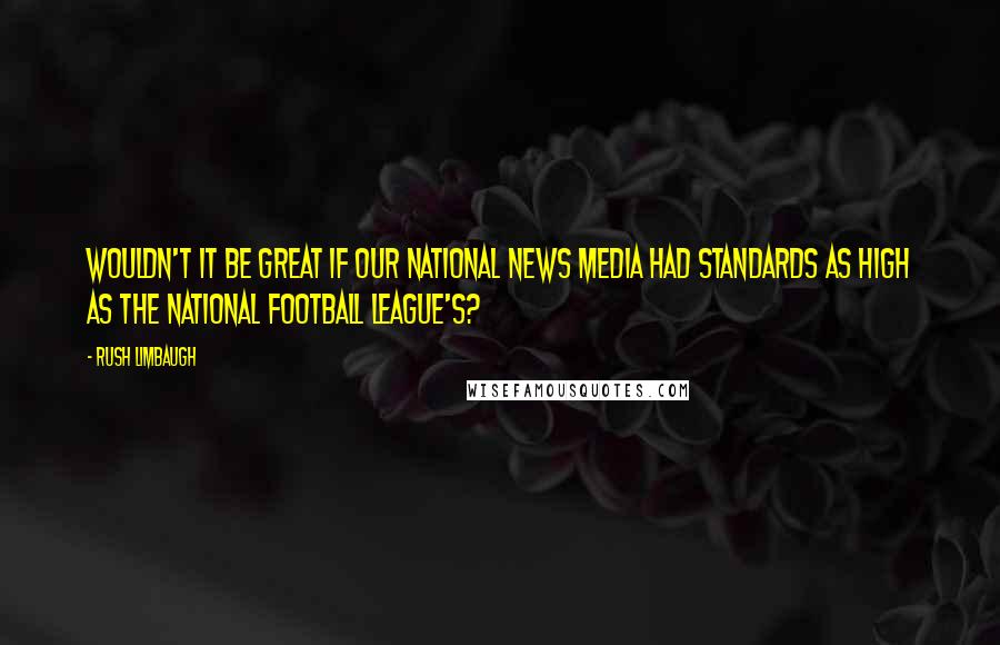 Rush Limbaugh Quotes: Wouldn't it be great if our national news media had standards as high as the National Football League's?