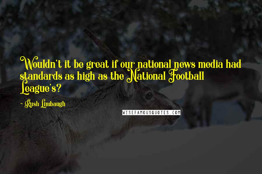 Rush Limbaugh Quotes: Wouldn't it be great if our national news media had standards as high as the National Football League's?