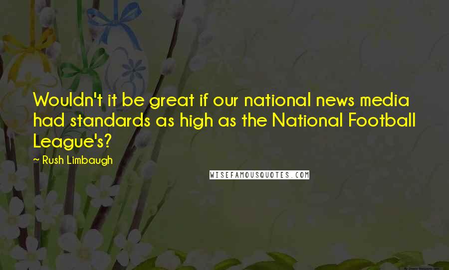 Rush Limbaugh Quotes: Wouldn't it be great if our national news media had standards as high as the National Football League's?