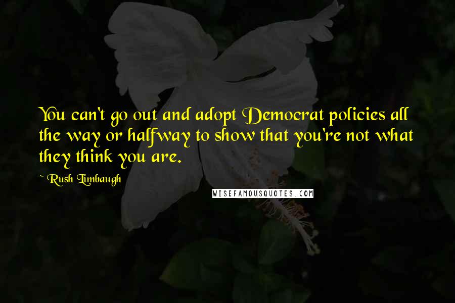 Rush Limbaugh Quotes: You can't go out and adopt Democrat policies all the way or halfway to show that you're not what they think you are.