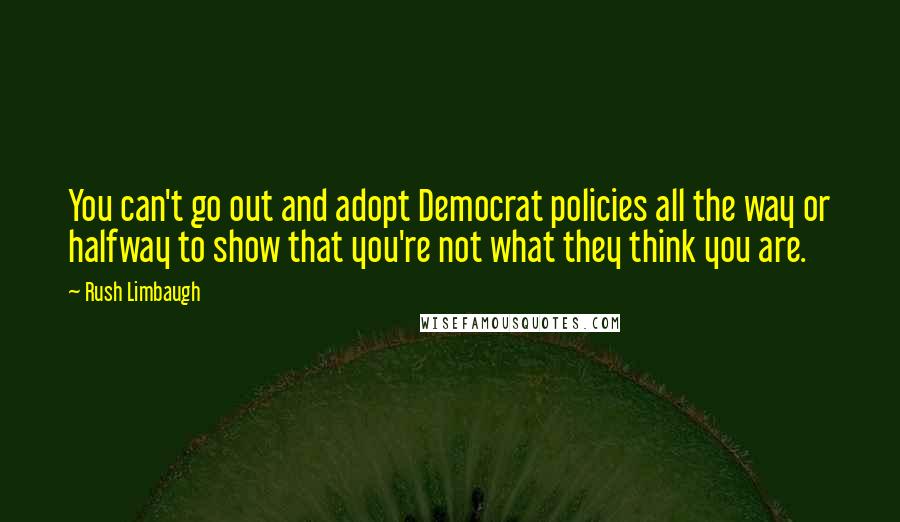 Rush Limbaugh Quotes: You can't go out and adopt Democrat policies all the way or halfway to show that you're not what they think you are.