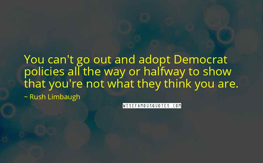 Rush Limbaugh Quotes: You can't go out and adopt Democrat policies all the way or halfway to show that you're not what they think you are.