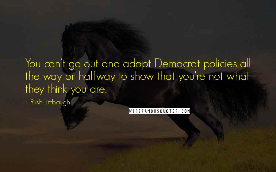 Rush Limbaugh Quotes: You can't go out and adopt Democrat policies all the way or halfway to show that you're not what they think you are.