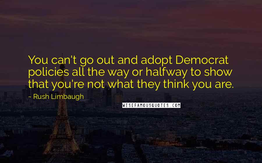 Rush Limbaugh Quotes: You can't go out and adopt Democrat policies all the way or halfway to show that you're not what they think you are.