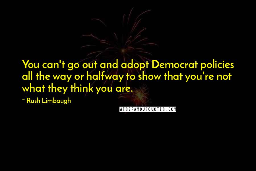 Rush Limbaugh Quotes: You can't go out and adopt Democrat policies all the way or halfway to show that you're not what they think you are.