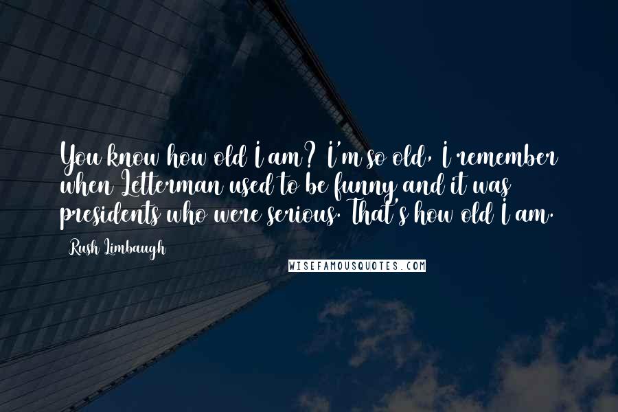 Rush Limbaugh Quotes: You know how old I am? I'm so old, I remember when Letterman used to be funny and it was presidents who were serious. That's how old I am.