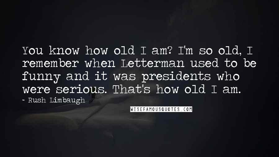 Rush Limbaugh Quotes: You know how old I am? I'm so old, I remember when Letterman used to be funny and it was presidents who were serious. That's how old I am.