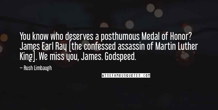 Rush Limbaugh Quotes: You know who deserves a posthumous Medal of Honor? James Earl Ray [the confessed assassin of Martin Luther King]. We miss you, James. Godspeed.