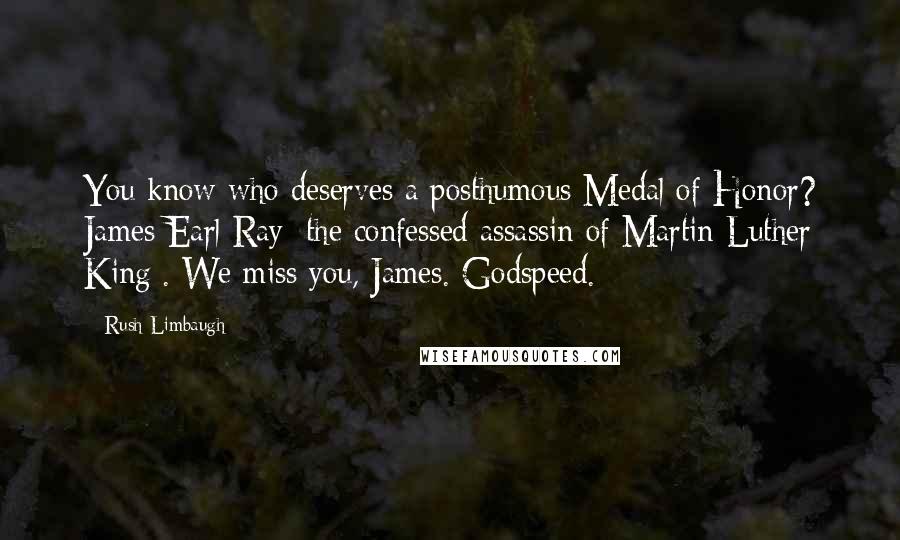Rush Limbaugh Quotes: You know who deserves a posthumous Medal of Honor? James Earl Ray [the confessed assassin of Martin Luther King]. We miss you, James. Godspeed.