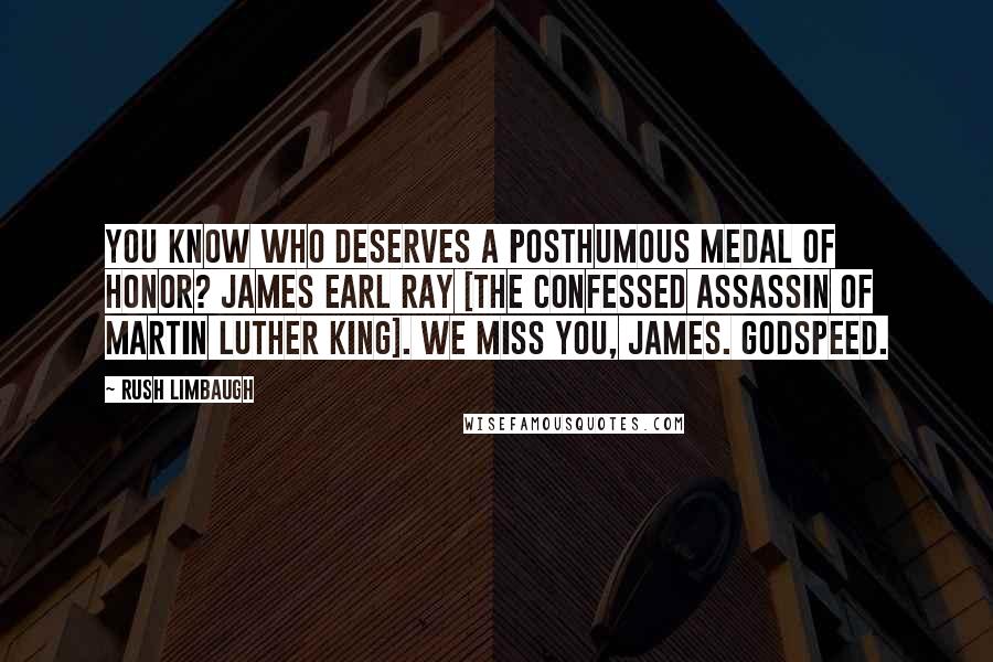 Rush Limbaugh Quotes: You know who deserves a posthumous Medal of Honor? James Earl Ray [the confessed assassin of Martin Luther King]. We miss you, James. Godspeed.