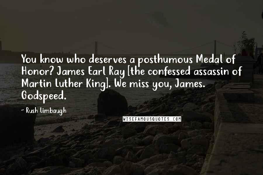 Rush Limbaugh Quotes: You know who deserves a posthumous Medal of Honor? James Earl Ray [the confessed assassin of Martin Luther King]. We miss you, James. Godspeed.