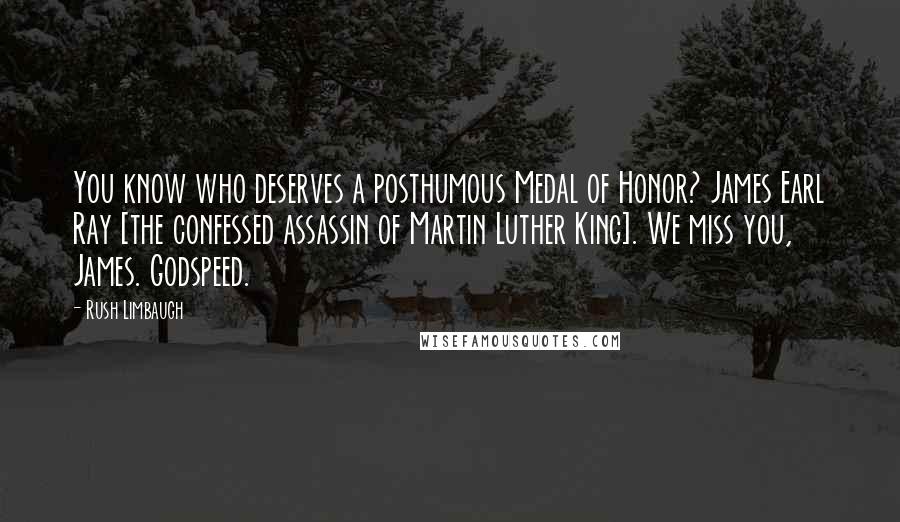 Rush Limbaugh Quotes: You know who deserves a posthumous Medal of Honor? James Earl Ray [the confessed assassin of Martin Luther King]. We miss you, James. Godspeed.