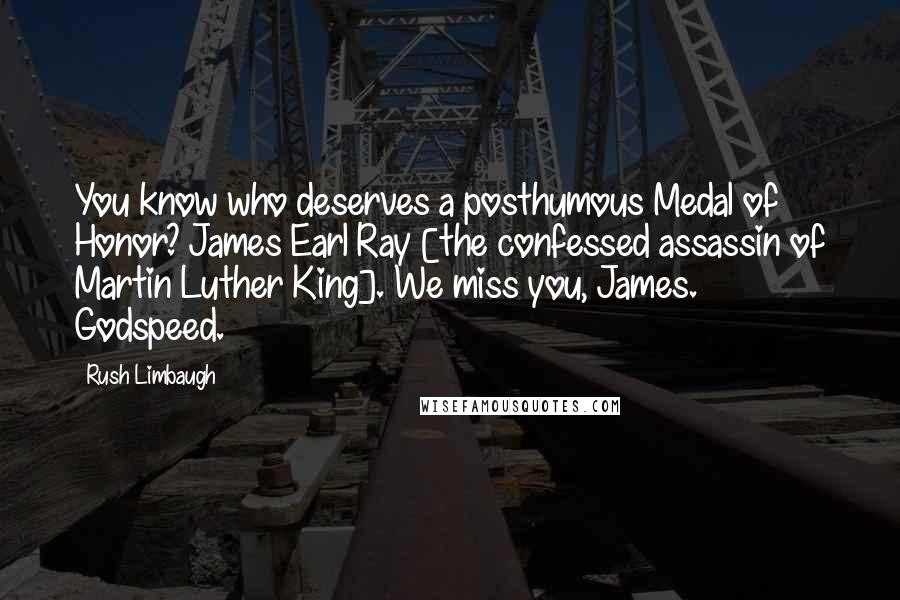 Rush Limbaugh Quotes: You know who deserves a posthumous Medal of Honor? James Earl Ray [the confessed assassin of Martin Luther King]. We miss you, James. Godspeed.