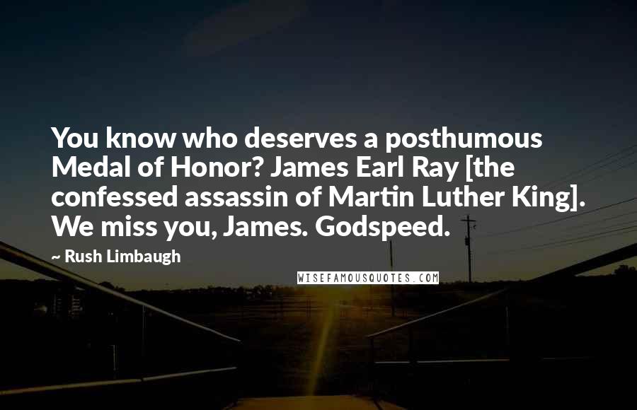 Rush Limbaugh Quotes: You know who deserves a posthumous Medal of Honor? James Earl Ray [the confessed assassin of Martin Luther King]. We miss you, James. Godspeed.