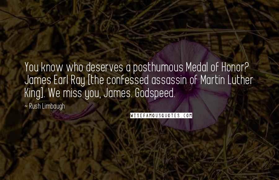 Rush Limbaugh Quotes: You know who deserves a posthumous Medal of Honor? James Earl Ray [the confessed assassin of Martin Luther King]. We miss you, James. Godspeed.