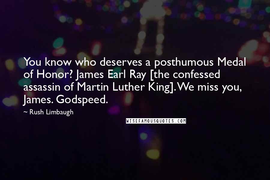 Rush Limbaugh Quotes: You know who deserves a posthumous Medal of Honor? James Earl Ray [the confessed assassin of Martin Luther King]. We miss you, James. Godspeed.