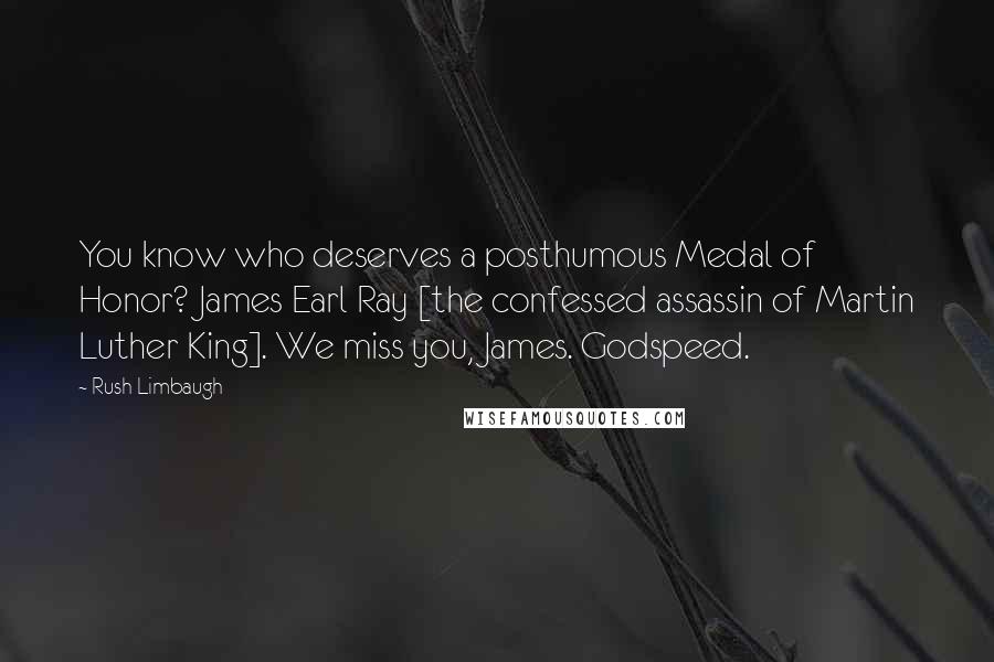 Rush Limbaugh Quotes: You know who deserves a posthumous Medal of Honor? James Earl Ray [the confessed assassin of Martin Luther King]. We miss you, James. Godspeed.