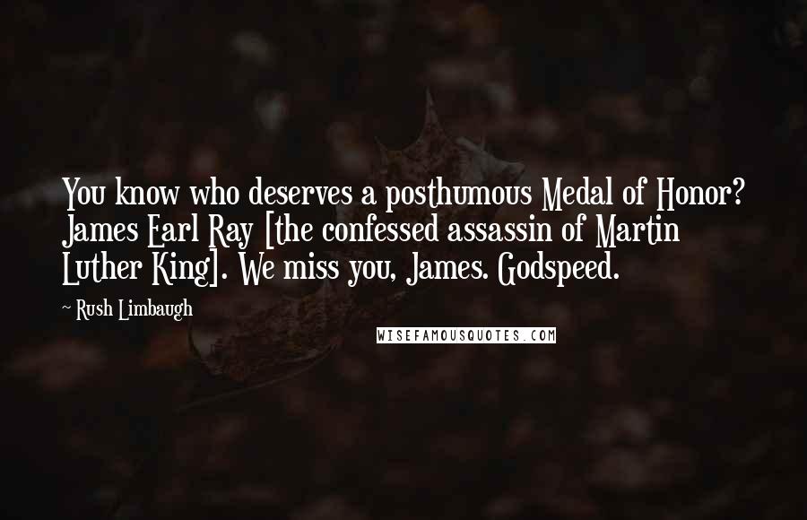 Rush Limbaugh Quotes: You know who deserves a posthumous Medal of Honor? James Earl Ray [the confessed assassin of Martin Luther King]. We miss you, James. Godspeed.