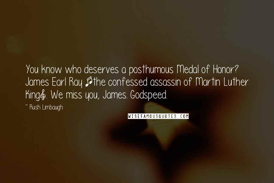 Rush Limbaugh Quotes: You know who deserves a posthumous Medal of Honor? James Earl Ray [the confessed assassin of Martin Luther King]. We miss you, James. Godspeed.