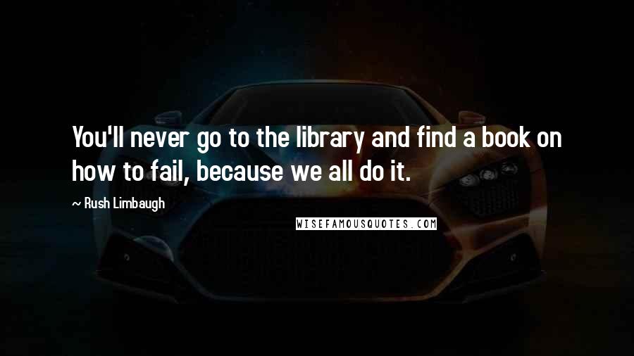 Rush Limbaugh Quotes: You'll never go to the library and find a book on how to fail, because we all do it.