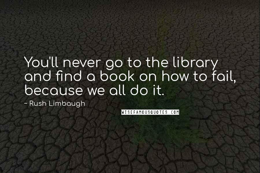 Rush Limbaugh Quotes: You'll never go to the library and find a book on how to fail, because we all do it.